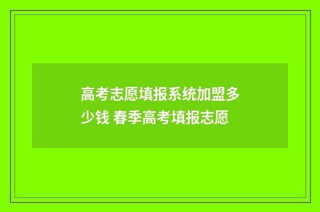 高考志愿填报系统加盟多少钱 春季高考填报志愿