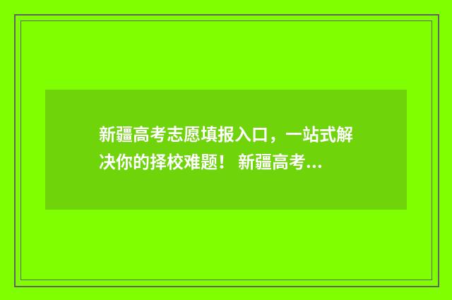 新疆高考志愿填报入口，一站式解决你的择校难题！ 新疆高考志愿填报提交后能不能修改
