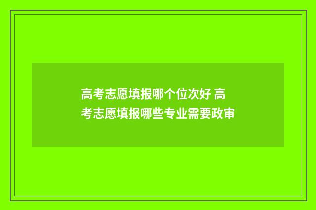 高考志愿填报哪个位次好 高考志愿填报哪些专业需要政审
