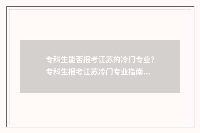 专科生能否报考江苏的冷门专业？专科生报考江苏冷门专业指南 专科生能否报考在职研究生