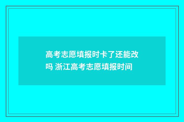 高考志愿填报时卡了还能改吗 浙江高考志愿填报时间