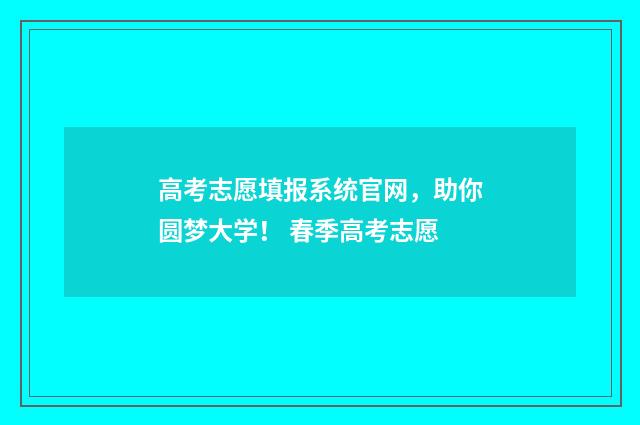 高考志愿填报系统官网，助你圆梦大学！ 春季高考志愿
