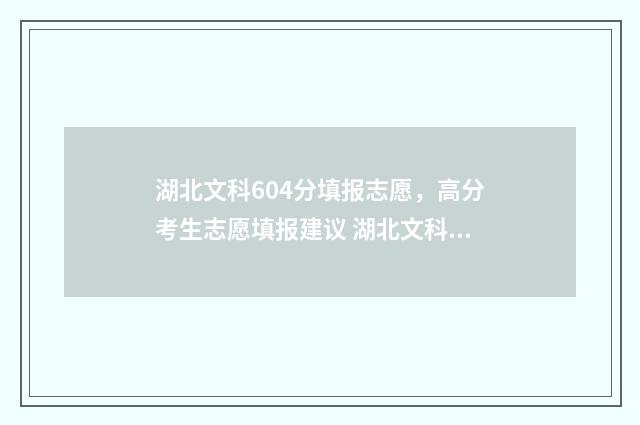湖北文科604分填报志愿，高分考生志愿填报建议 湖北文科486分