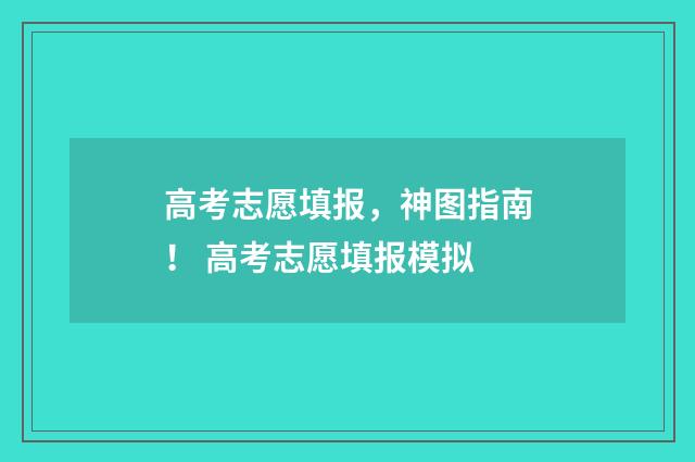 高考志愿填报，神图指南！ 高考志愿填报模拟