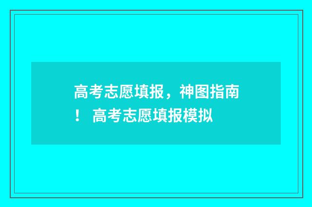高考志愿填报，神图指南！ 高考志愿填报模拟