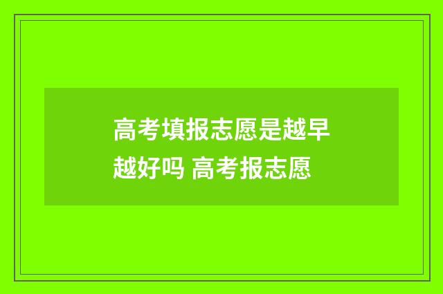 高考填报志愿是越早越好吗 高考报志愿