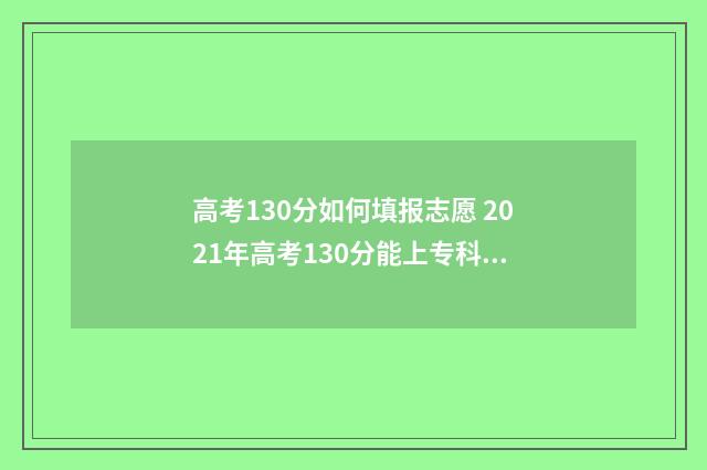高考130分如何填报志愿 2021年高考130分能上专科吗