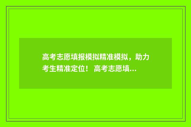 高考志愿填报模拟精准模拟，助力考生精准定位！ 高考志愿填报模拟