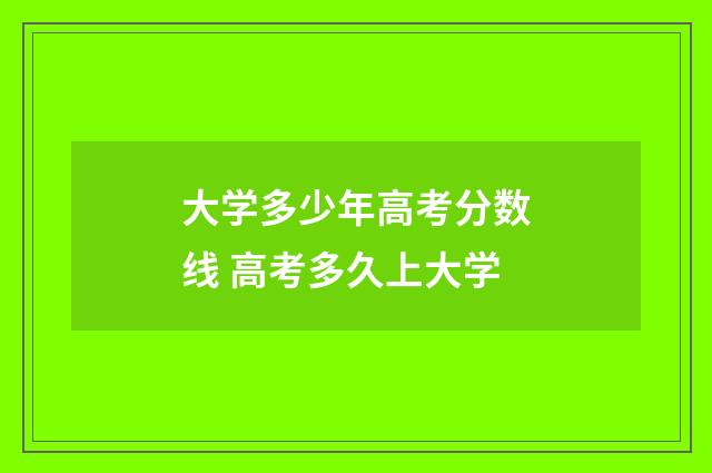 大学多少年高考分数线 高考多久上大学