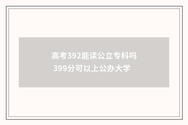 高考392能读公立专科吗 399分可以上公办大学