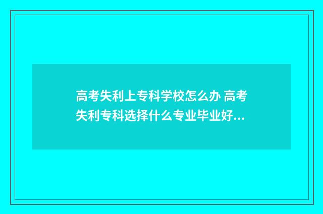 高考失利上专科学校怎么办 高考失利专科选择什么专业毕业好就业?