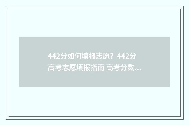 442分如何填报志愿？442分高考志愿填报指南 高考分数442分填啥学校