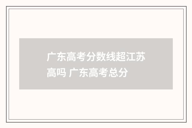 广东高考分数线超江苏高吗 广东高考总分