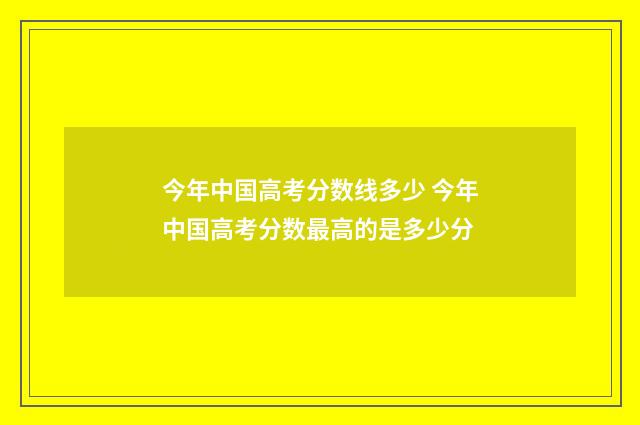 今年中国高考分数线多少 今年中国高考分数最高的是多少分