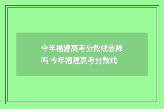 今年福建高考分数线会降吗 今年福建高考分数线