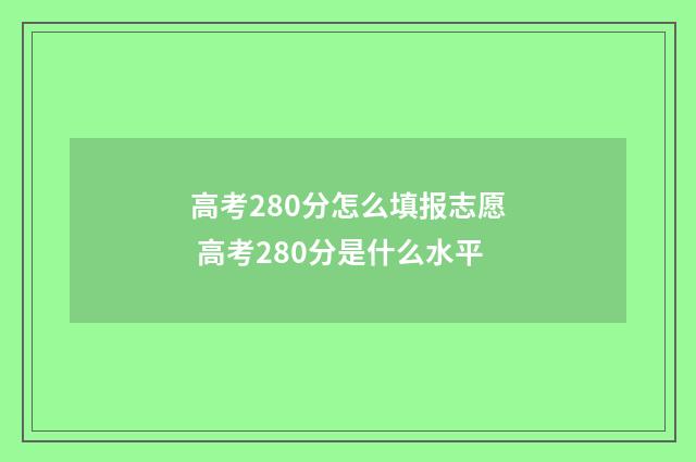 高考280分怎么填报志愿 高考280分是什么水平