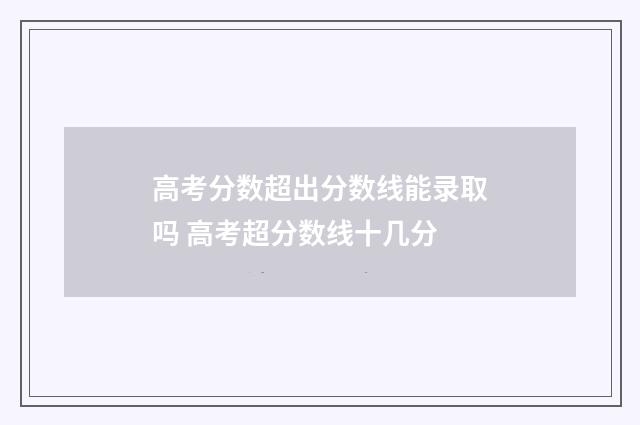 高考分数超出分数线能录取吗 高考超分数线十几分