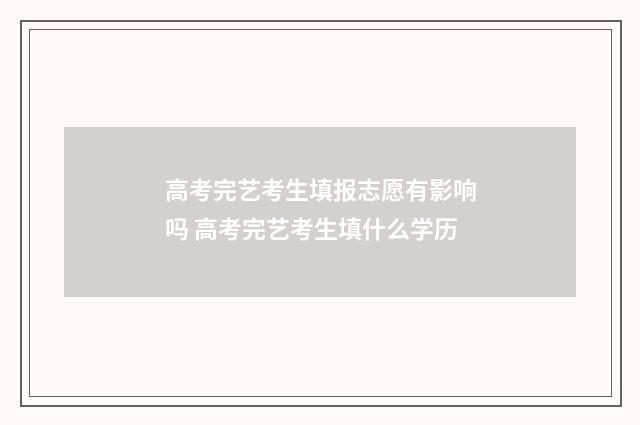高考完艺考生填报志愿有影响吗 高考完艺考生填什么学历