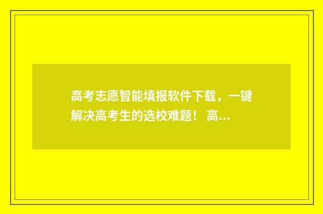 高考志愿智能填报软件下载，一键解决高考生的选校难题！ 高考志愿智能填报系统免费版官网
