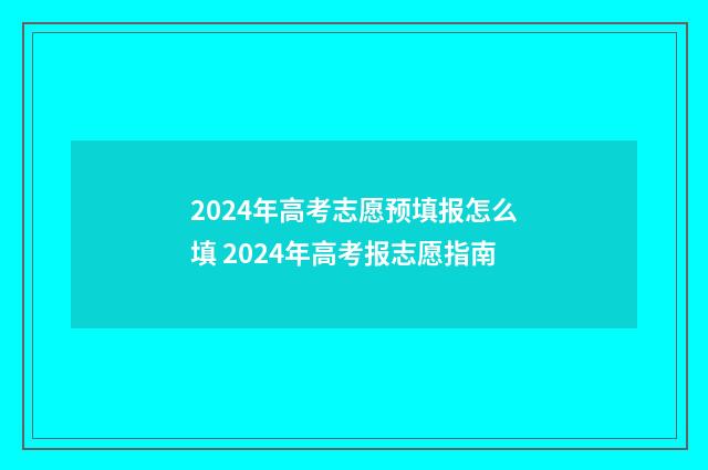 2024年高考志愿预填报怎么填 2024年高考报志愿指南