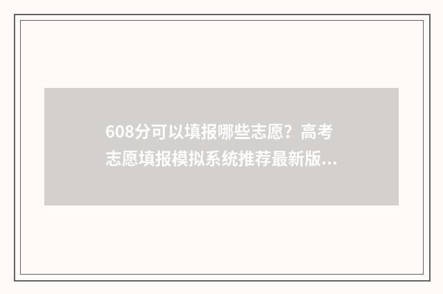 608分可以填报哪些志愿？高考志愿填报模拟系统推荐最新版 608分可以报考哪些大学