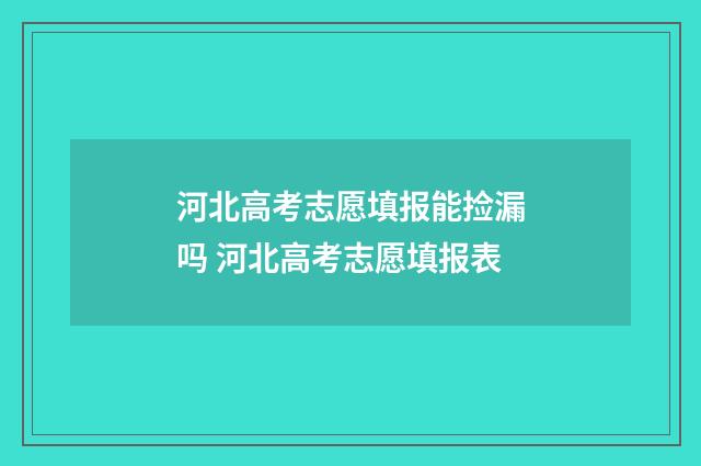河北高考志愿填报能捡漏吗 河北高考志愿填报表