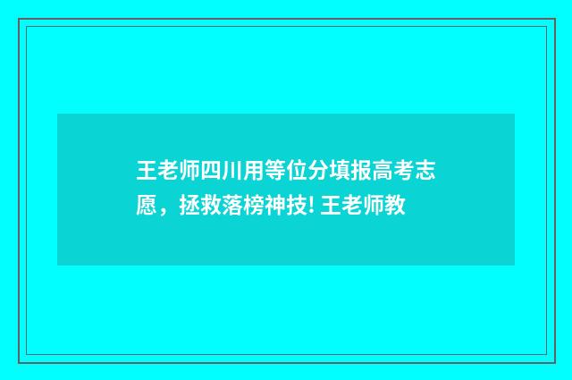 王老师四川用等位分填报高考志愿，拯救落榜神技! 王老师教