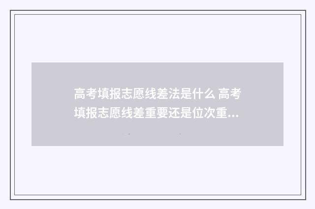 高考填报志愿线差法是什么 高考填报志愿线差重要还是位次重要