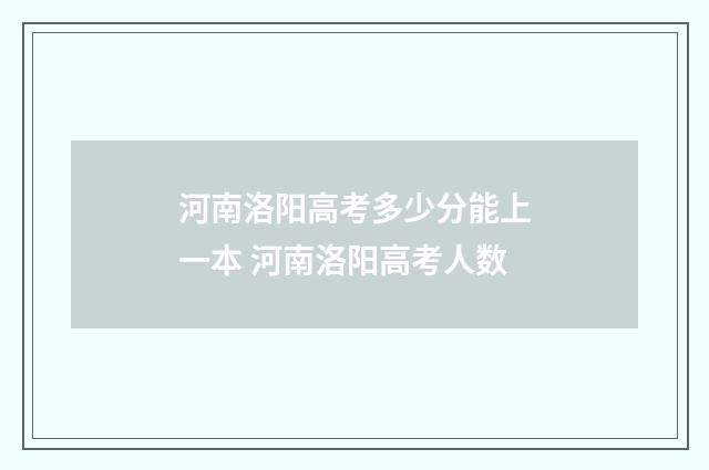 河南洛阳高考多少分能上一本 河南洛阳高考人数