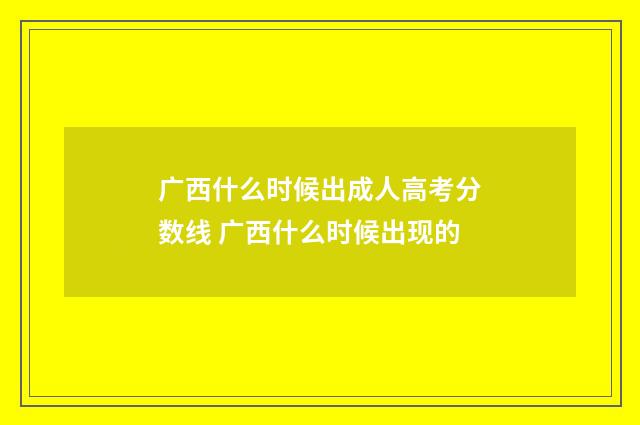 广西什么时候出成人高考分数线 广西什么时候出现的