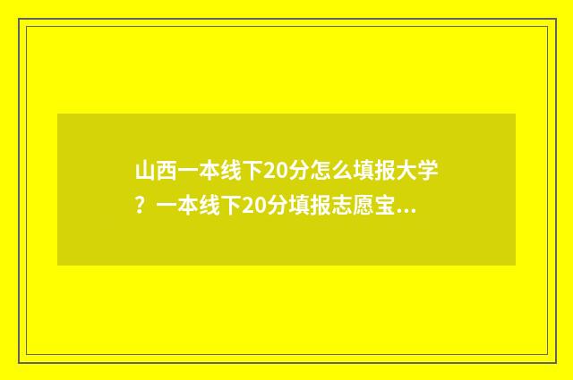 山西一本线下20分怎么填报大学？一本线下20分填报志愿宝典 预估山西一本线