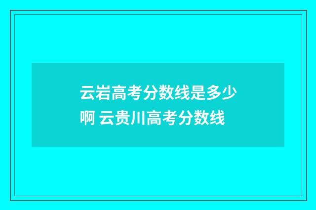 云岩高考分数线是多少啊 云贵川高考分数线