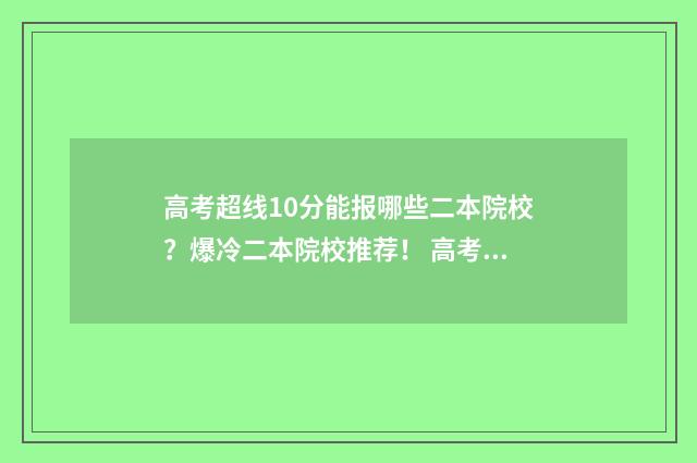 高考超线10分能报哪些二本院校？爆冷二本院校推荐！ 高考超过分数线多少分能录取