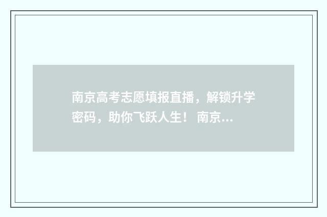 南京高考志愿填报直播，解锁升学密码，助你飞跃人生！ 南京高考志愿填报哪个机构好