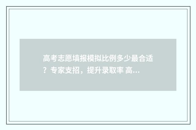 高考志愿填报模拟比例多少最合适？专家支招，提升录取率 高考志愿填报模拟表电子版