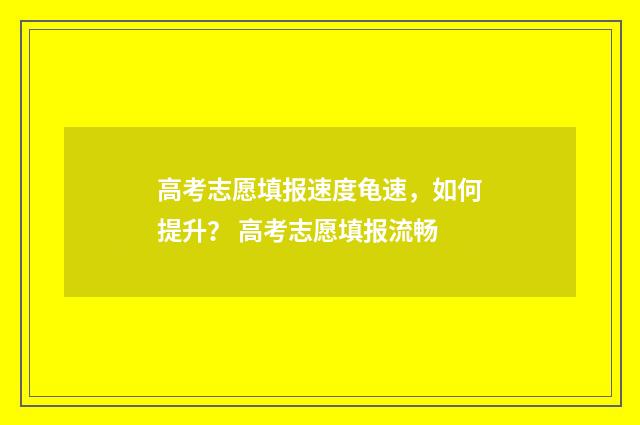 高考志愿填报速度龟速，如何提升？ 高考志愿填报流畅