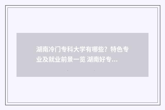 湖南冷门专科大学有哪些？特色专业及就业前景一览 湖南好专科排名