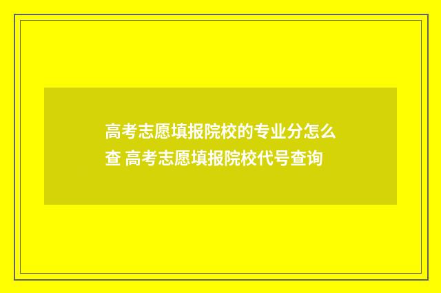 高考志愿填报院校的专业分怎么查 高考志愿填报院校代号查询