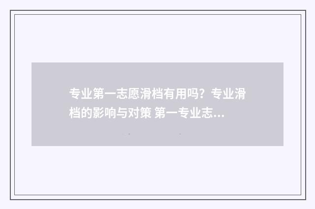 专业第一志愿滑档有用吗？专业滑档的影响与对策 第一专业志愿上线率