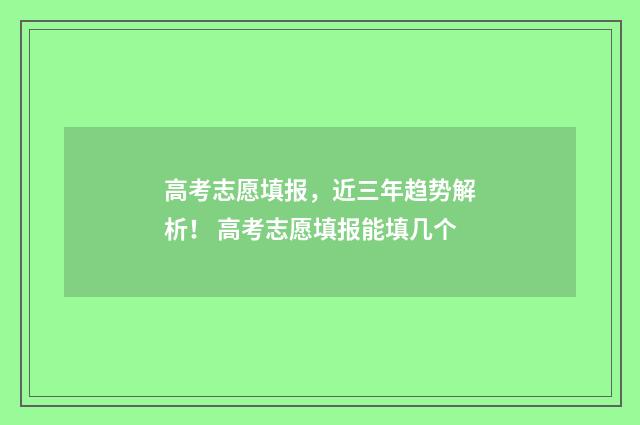 高考志愿填报，近三年趋势解析！ 高考志愿填报能填几个