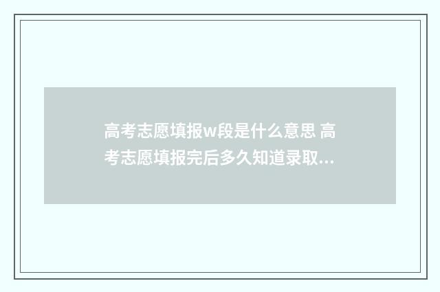 高考志愿填报w段是什么意思 高考志愿填报完后多久知道录取结果
