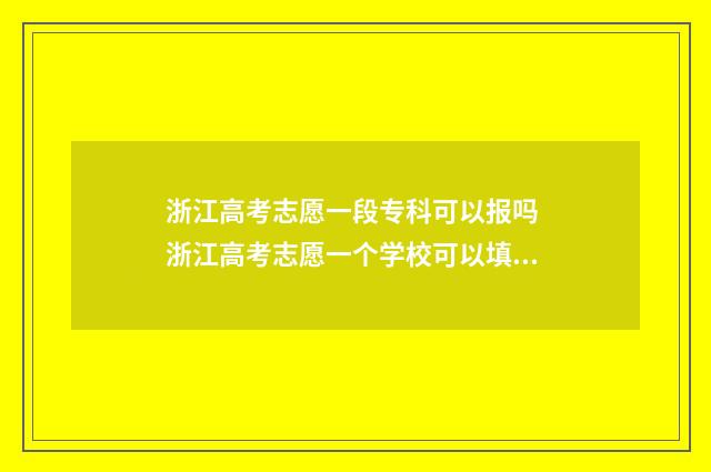 浙江高考志愿一段专科可以报吗 浙江高考志愿一个学校可以填几个志愿