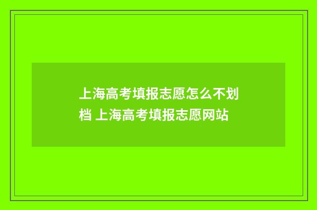 上海高考填报志愿怎么不划档 上海高考填报志愿网站