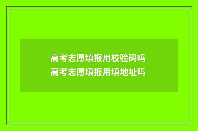 高考志愿填报用校验码吗 高考志愿填报用填地址吗