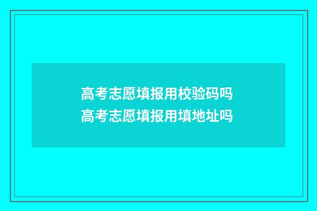 高考志愿填报用校验码吗 高考志愿填报用填地址吗