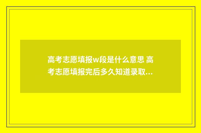 高考志愿填报w段是什么意思 高考志愿填报完后多久知道录取结果