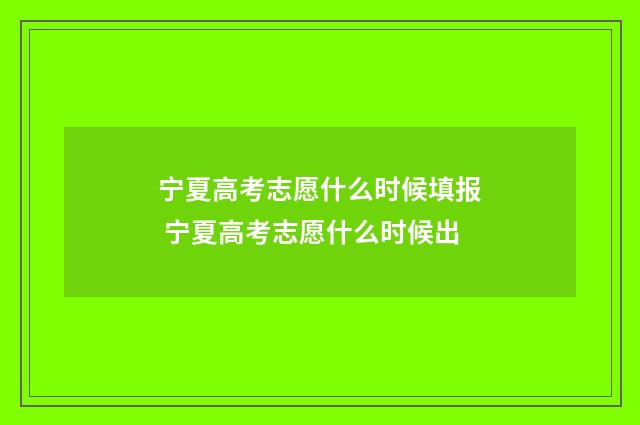 宁夏高考志愿什么时候填报 宁夏高考志愿什么时候出