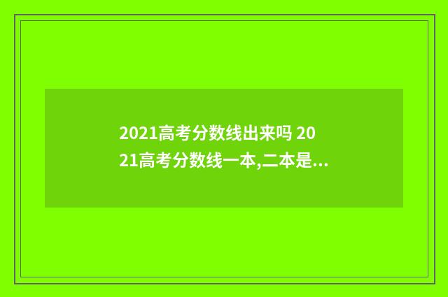 2021高考分数线出来吗 2021高考分数线一本,二本是多少