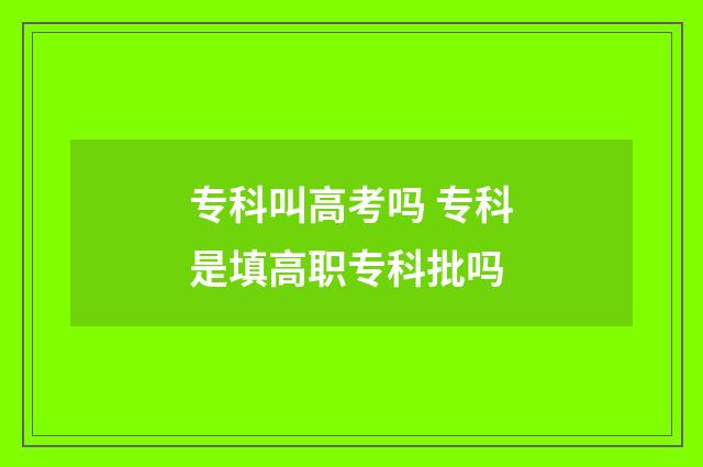 专科叫高考吗 专科是填高职专科批吗