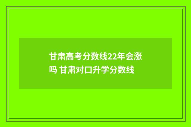 甘肃高考分数线22年会涨吗 甘肃对口升学分数线